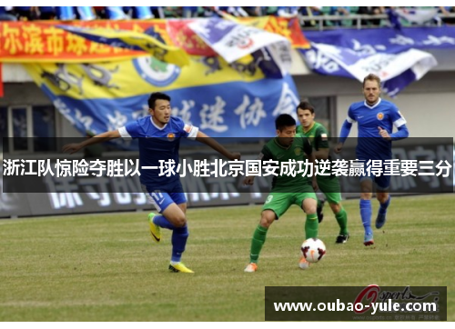 浙江队惊险夺胜以一球小胜北京国安成功逆袭赢得重要三分