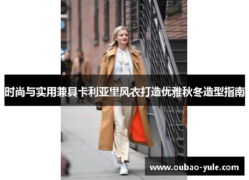 时尚与实用兼具卡利亚里风衣打造优雅秋冬造型指南