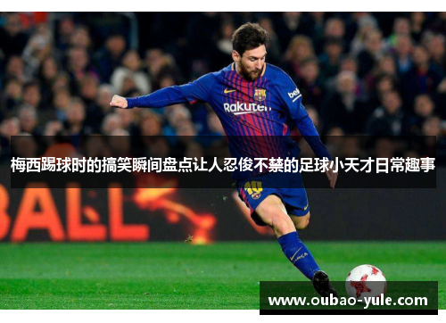 梅西踢球时的搞笑瞬间盘点让人忍俊不禁的足球小天才日常趣事