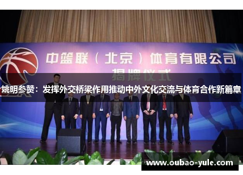 姚明参赞：发挥外交桥梁作用推动中外文化交流与体育合作新篇章