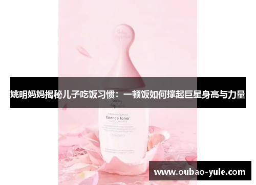 姚明妈妈揭秘儿子吃饭习惯：一顿饭如何撑起巨星身高与力量