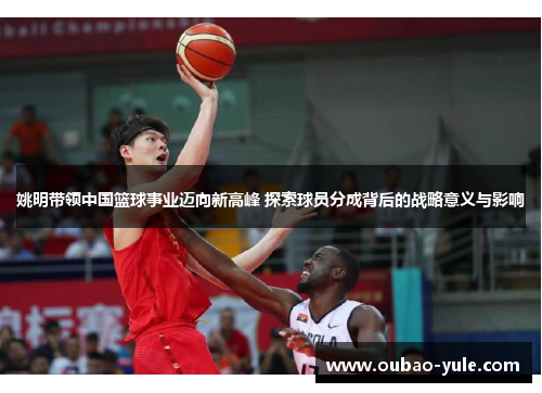 姚明带领中国篮球事业迈向新高峰 探索球员分成背后的战略意义与影响