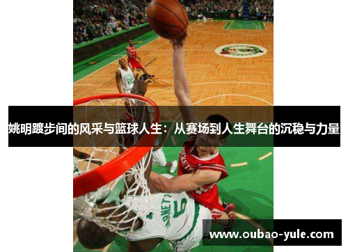 姚明踱步间的风采与篮球人生：从赛场到人生舞台的沉稳与力量