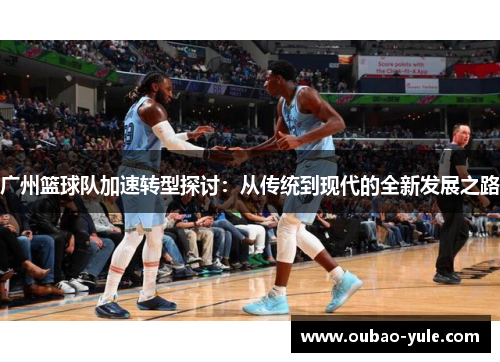 广州篮球队加速转型探讨：从传统到现代的全新发展之路