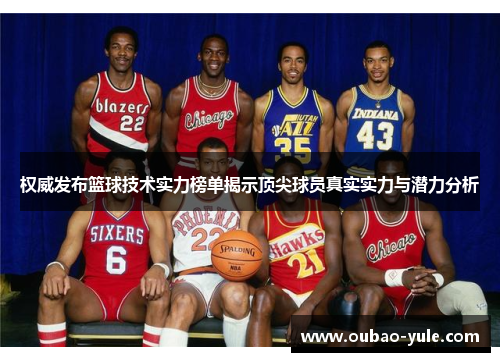 权威发布篮球技术实力榜单揭示顶尖球员真实实力与潜力分析