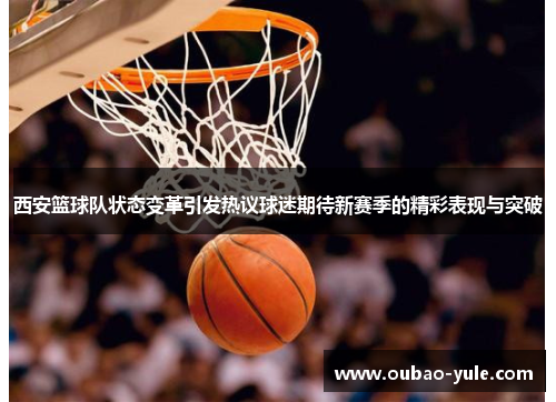 西安篮球队状态变革引发热议球迷期待新赛季的精彩表现与突破