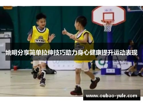 姚明分享简单拉伸技巧助力身心健康提升运动表现