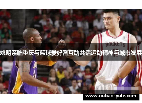 姚明亲临重庆与篮球爱好者互动共话运动精神与城市发展