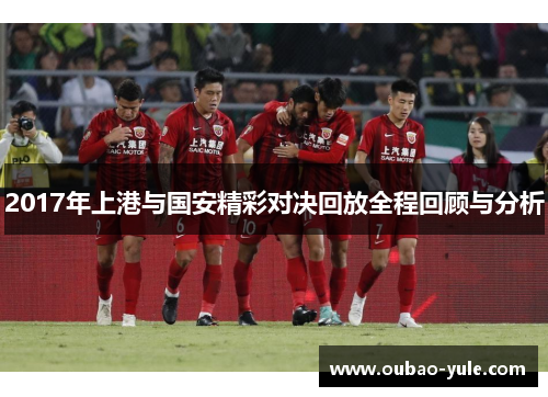 2017年上港与国安精彩对决回放全程回顾与分析