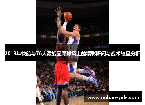 2019年快船与76人激战回顾球场上的精彩瞬间与战术较量分析