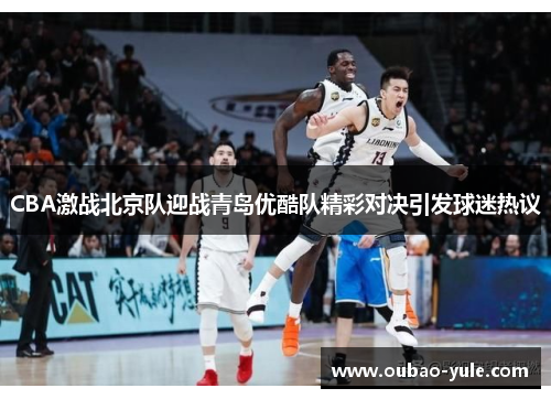 CBA激战北京队迎战青岛优酷队精彩对决引发球迷热议