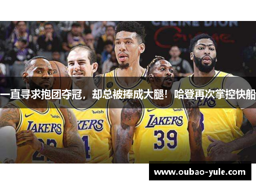 一直寻求抱团夺冠，却总被捧成大腿！哈登再次掌控快船