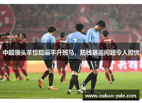中超领头羊惊险逼平升班马，防线暴露问题令人担忧