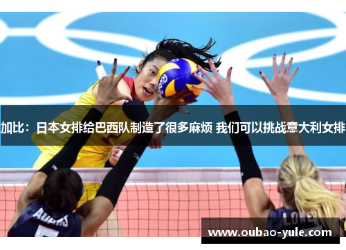加比：日本女排给巴西队制造了很多麻烦 我们可以挑战意大利女排