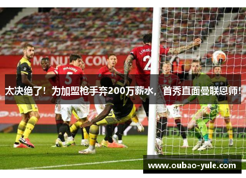 太决绝了！为加盟枪手弃200万薪水，首秀直面曼联恩师！