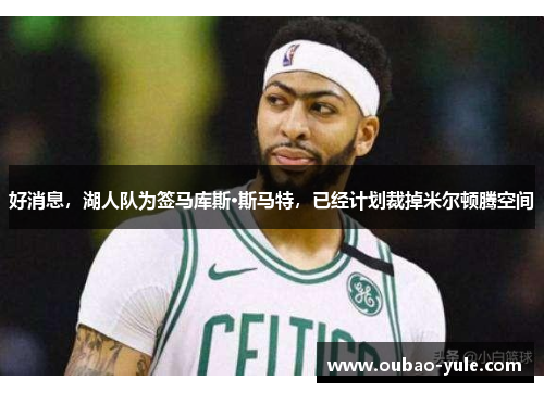 好消息，湖人队为签马库斯·斯马特，已经计划裁掉米尔顿腾空间