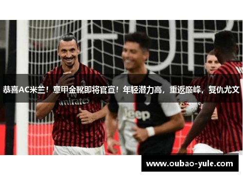 恭喜AC米兰！意甲金靴即将官宣！年轻潜力高，重返巅峰，复仇尤文