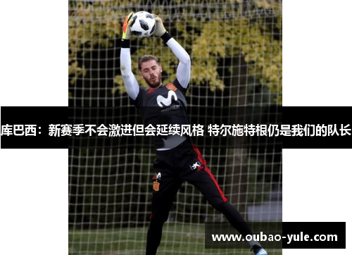 库巴西：新赛季不会激进但会延续风格 特尔施特根仍是我们的队长