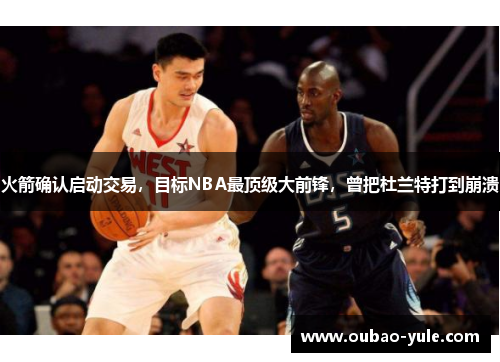 火箭确认启动交易，目标NBA最顶级大前锋，曾把杜兰特打到崩溃