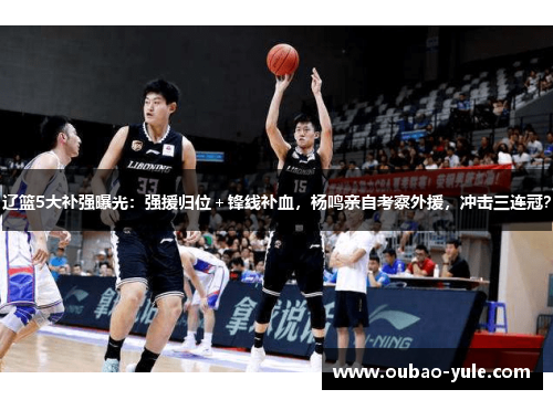 辽篮5大补强曝光：强援归位＋锋线补血，杨鸣亲自考察外援，冲击三连冠？