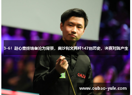 3-6！赵心童终结者沦为背景，奥沙利文两杆147创历史，决赛对阵产生