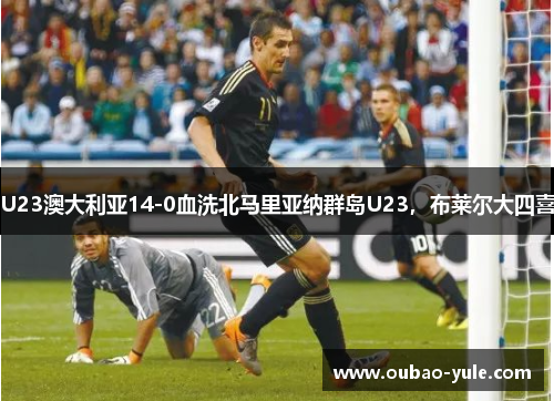 U23澳大利亚14-0血洗北马里亚纳群岛U23，布莱尔大四喜