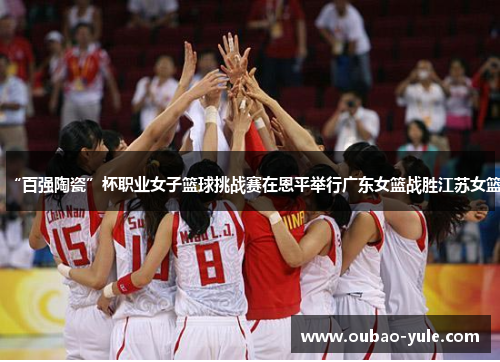 “百强陶瓷”杯职业女子篮球挑战赛在恩平举行广东女篮战胜江苏女篮